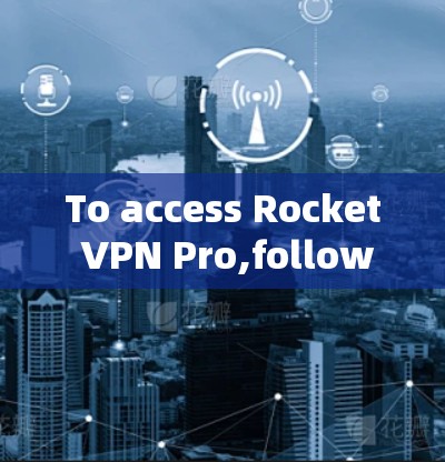To access Rocket VPN Pro,follow this organized approach: