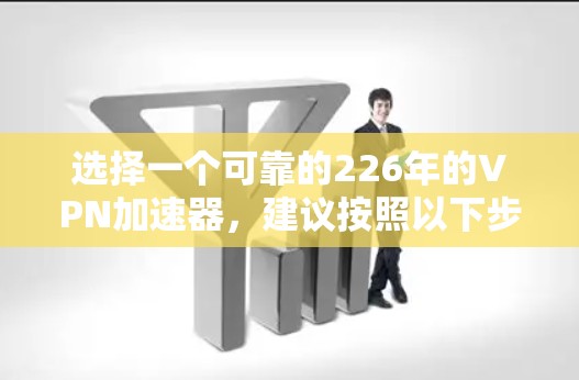 选择一个可靠的226年的VPN加速器,建议按照以下步骤进行 选择一个可靠的226年的VPN加速器,建议按照以下步骤进行