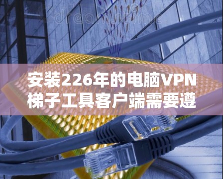 安装226年的电脑VPN梯子工具客户端需要遵循以下步骤