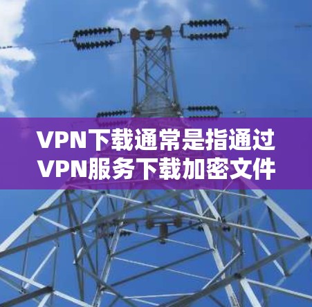 VPN下载通常是指通过VPN服务下载加密文件或设备。以下是一些常见的VPN下载方法和步骤
