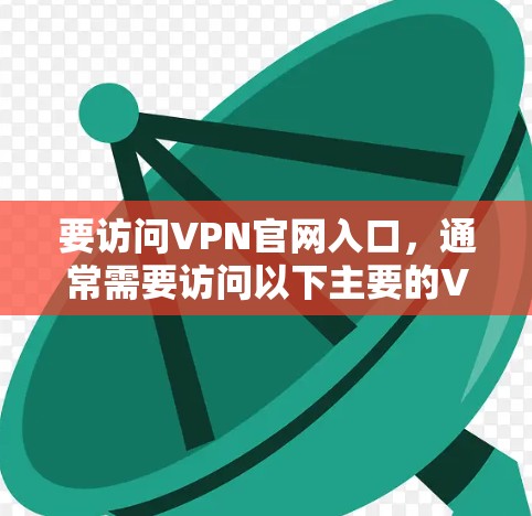要访问VPN官网入口，通常需要访问以下主要的VPN平台。以下是几个常用的VPN平台及其官网入口