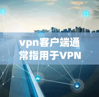 vpn客户端通常指用于VPN安装的终端端设备，如手机、电脑或平板。这些客户端通常提供了一种方式来安装和使用VPN软件