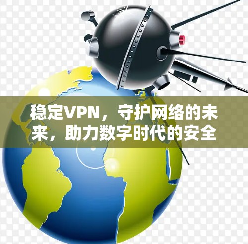 稳定VPN，守护网络的未来，助力数字时代的安全守护者