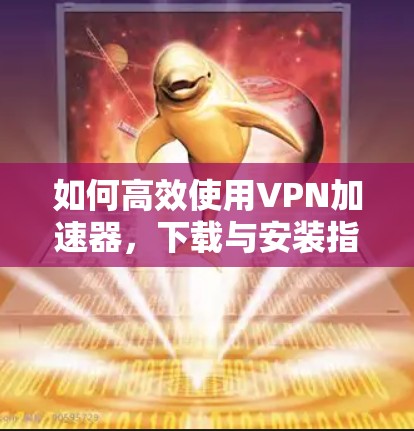 如何高效使用VPN加速器，下载与安装指南