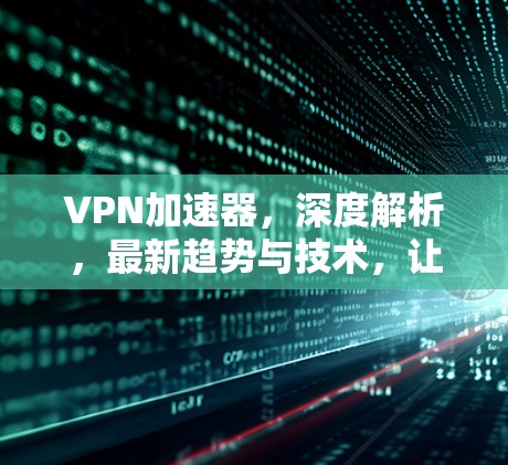 VPN加速器，深度解析，最新趋势与技术，让您的VPN体验更高效！