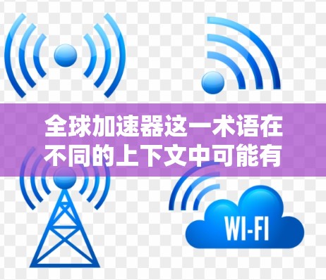 全球加速器这一术语在不同的上下文中可能有不同的含义。以下是几种可能的解释