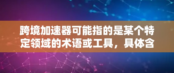跨境加速器可能指的是某个特定领域的术语或工具，具体含义取决于上下文。以下是一些可能的解释