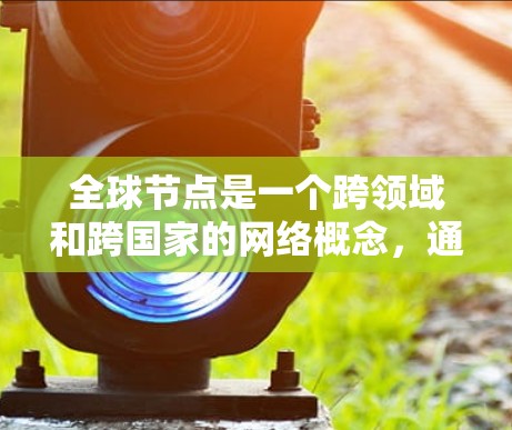 全球节点是一个跨领域和跨国家的网络概念，通常指那些在全球范围内能够起到关键作用的节点。这些节点可能在以下方面发挥作用