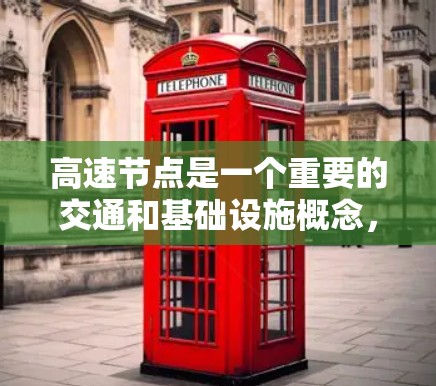 高速节点是一个重要的交通和基础设施概念，通常位于城市中心或交通繁忙区域，连接多个区域，承担着大部分的交通流量。以下是对高速节点的详细解释