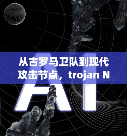 从古罗马卫队到现代攻击节点，trojan Nodes对通信网络的影响
