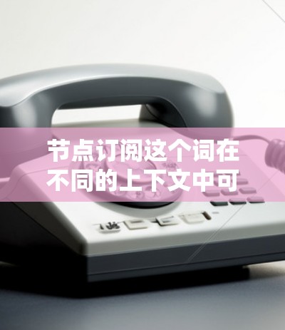 节点订阅这个词在不同的上下文中可能有不同的含义。以下是一些可能的解释