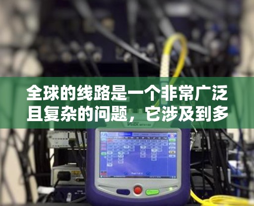 全球的线路是一个非常广泛且复杂的问题,它涉及到多个领域,包括交通、地理、经济、文化等。以下是一些主要的全球线路 全球的线路是一个非常广泛且复杂的问题,它涉及到多个领域,包括交通、地理、经济、文化等。以下是一些主要的全球线路