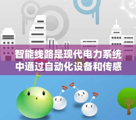 智能线路是现代电力系统中通过自动化设备和传感器连接起来的系统，旨在优化电力供应和管理。以下是关于智能线路的详细信息