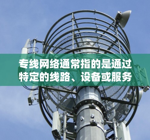 专线网络通常指的是通过特定的线路、设备或服务来连接不同区域或用户群的网络系统。它通常用于信息、物流、远程办公等场景,以提高效率和减少故障风险。以下是一些与专线网络相关的内容和信息 专线网络通常指的是通过特定的线路、设备或服务来连接不同区域或用户群的网络系统。它通常用于信息、物流、远程办公等场景,以提高效率和减少故障风险。以下是一些与专线网络相关的内容和信息
