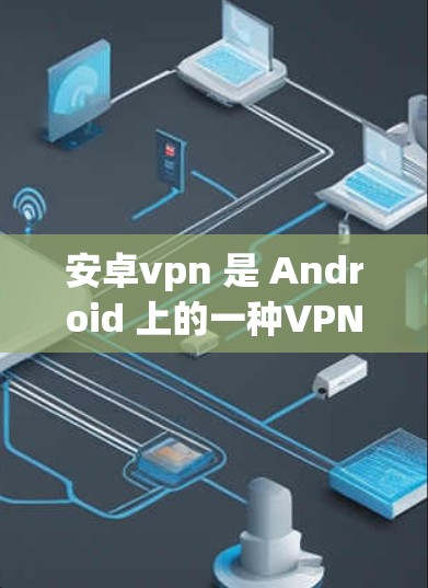 安卓vpn 是 Android 上的一种VPN服务，用于在 Android 设备上建立和管理网络连接。它允许用户在 Android 设备上进行视频通话、文件传输、在线游戏等网络服务