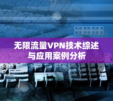无限流量VPN技术综述与应用案例分析 无限流量VPN技术综述与应用案例分析