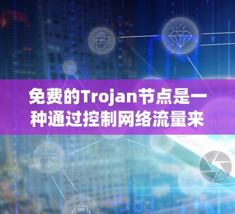 免费的Trojan节点是一种通过控制网络流量来影响服务器和应用的网络控制工具。以下是关于其使用的要点和潜在风险的总结