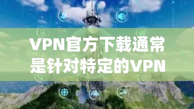 VPN官方下载通常是针对特定的VPN服务（如 urpca、Tor、VpnBits 等）的下载链接。以下是一些常见的VPN官方下载步骤和注意事项