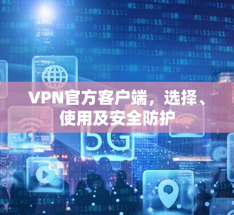 VPN官方客户端,选择、使用及安全防护 VPN官方客户端,选择、使用及安全防护
