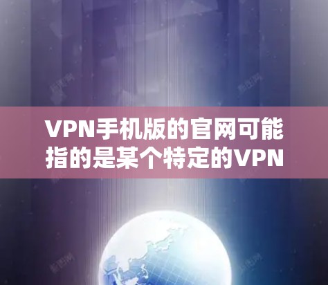 VPN手机版的官网可能指的是某个特定的VPN服务或应用的官方网站。如果您需要访问或使用这些服务,建议您通过官方网站或VPN软件(如VPN软件、VPN浏览器)来获取信息和使用功能 VPN手机版的官网可能指的是某个特定的VPN服务或应用的官方网站。如果您需要访问或使用这些服务,建议您通过官方网站或VPN软件(如VPN软件、VPN浏览器)来获取信息和使用功能