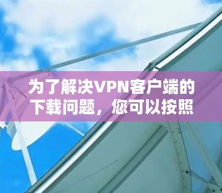 为了解决VPN客户端的下载问题，您可以按照以下步骤进行操作