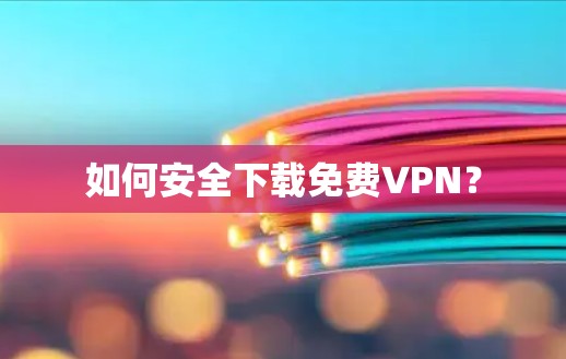 如何安全下载免费VPN？