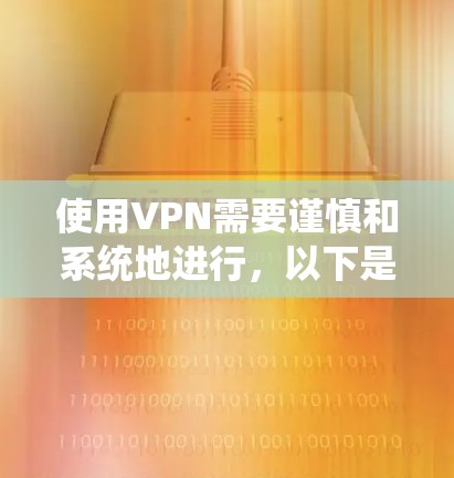 使用VPN需要谨慎和系统地进行，以下是一步步的指南
