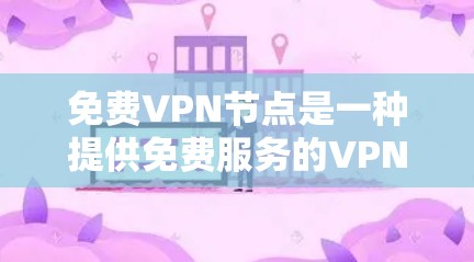 免费VPN节点是一种提供免费服务的VPN技术，主要用于加密内容传输、过滤内容等。以下是关于免费VPN节点的详细信息