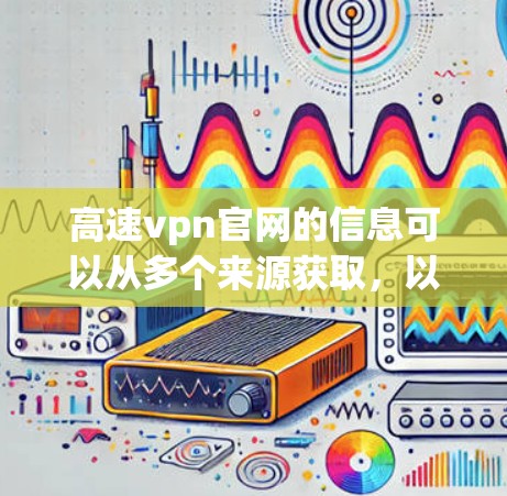 高速vpn官网的信息可以从多个来源获取，以下是一些主要的步骤和建议