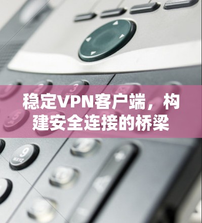 稳定VPN客户端,构建安全连接的桥梁 稳定VPN客户端,构建安全连接的桥梁