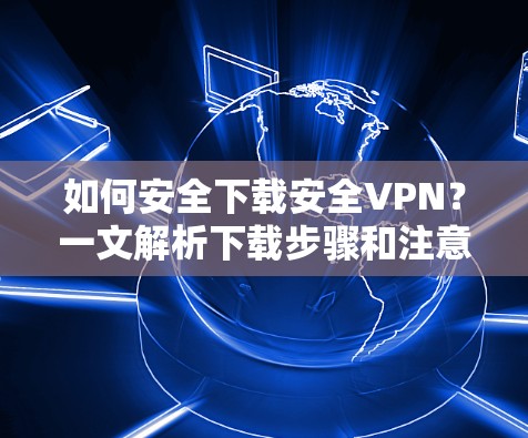 如何安全下载安全VPN？一文解析下载步骤和注意事项