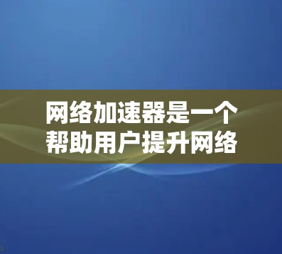 网络加速器是一个帮助用户提升网络性能的工具，可适用于速度提升、连接增强和稳定性提高等需求。以下是使用网络加速器的步骤和注意事项