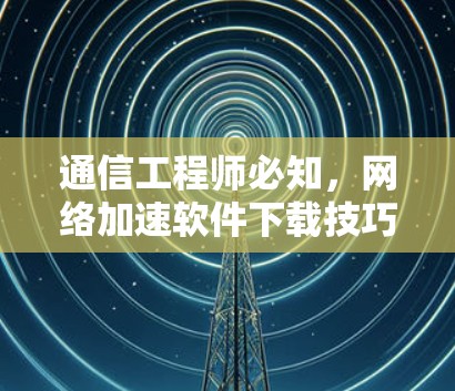 通信工程师必知，网络加速软件下载技巧与应用