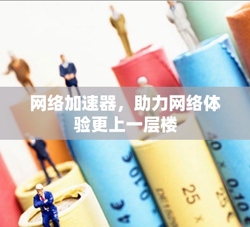 网络加速器，助力网络体验更上一层楼