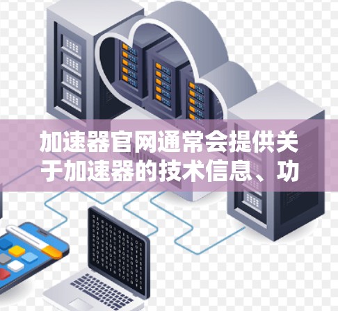 加速器官网通常会提供关于加速器的技术信息、功能和应用。以下是一些常见的内容和信息 加速器官网通常会提供关于加速器的技术信息、功能和应用。以下是一些常见的内容和信息
