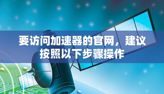 要访问加速器的官网,建议按照以下步骤操作 要访问加速器的官网,建议按照以下步骤操作
