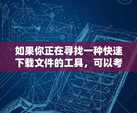 如果你正在寻找一种快速下载文件的工具，可以考虑以下几种高效的方式