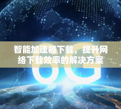 智能加速器下载,提升网络下载效率的解决方案 智能加速器下载,提升网络下载效率的解决方案