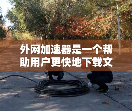 外网加速器是一个帮助用户更快地下载文件的工具，通常通过网络加速来减少文件传输的延迟。以下是一些推荐的外网加速器