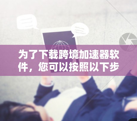 为了下载跨境加速器软件，您可以按照以下步骤进行