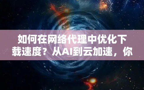 如何在网络代理中优化下载速度?从AI到云加速,你的下载将不再困难! 如何在网络代理中优化下载速度?从AI到云加速,你的下载将不再困难!