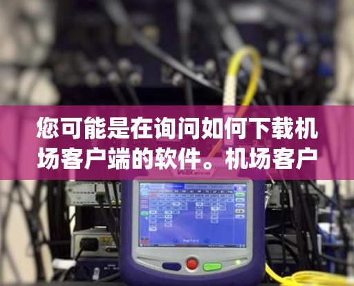 您可能是在询问如何下载机场客户端的软件。机场客户端通常是一个用于机场管理的软件或应用程序，方便旅客 accessing机场的各种服务，如登机、乘车、行李取放等