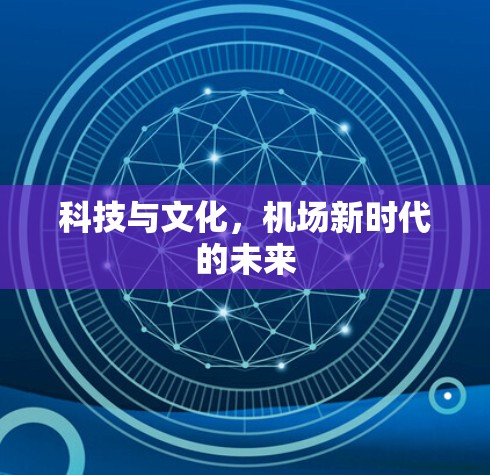 科技与文化,机场新时代的未来 科技与文化,机场新时代的未来