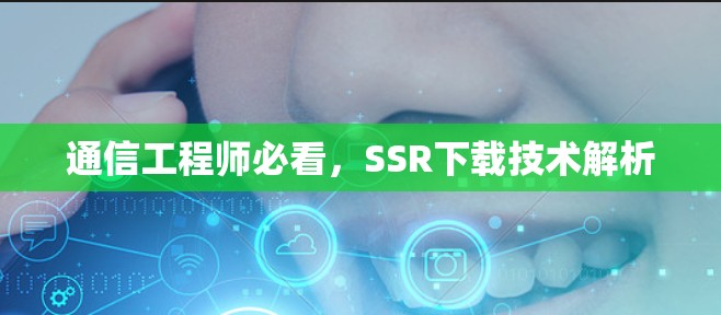 通信工程师必看，SSR下载技术解析