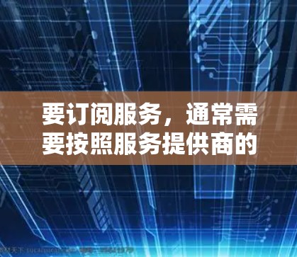 要订阅服务,通常需要按照服务提供商的说明或条款来操作。以下是一般步骤 要订阅服务,通常需要按照服务提供商的说明或条款来操作。以下是一般步骤