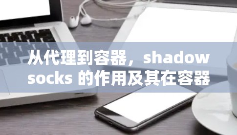 从代理到容器，shadowsocks 的作用及其在容器化应用中的应用