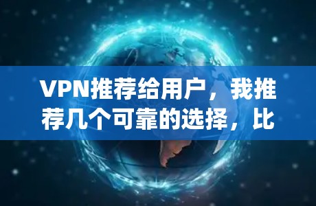VPN推荐给用户，我推荐几个可靠的选择，比如VISP、VTT和Netnag等。这些服务都提供多种VPN选项，方便用户选择适合的。建议用户根据自己的需求和安全偏好来选择
