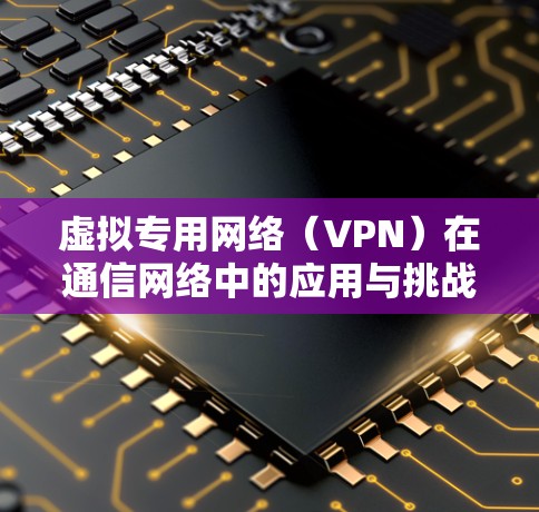 虚拟专用网络（VPN）在通信网络中的应用与挑战
