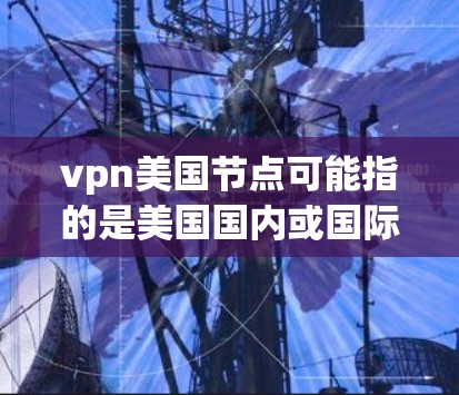 vpn美国节点可能指的是美国国内或国际的VPN（Vpn）节点，这些节点通常用于提供VPN服务，以确保用户能够访问外部网络或地区，同时保护个人信息安全