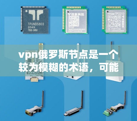 vpn俄罗斯节点是一个较为模糊的术语，可能指的是一种特定的VPN协议、网络设备或技术的一部分。以下是对这一术语的可能解释